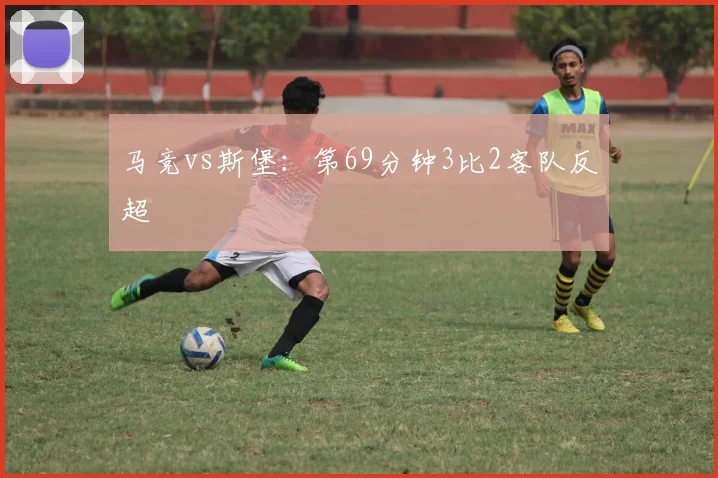 马竞vs斯堡：第69分钟3比2客队反超