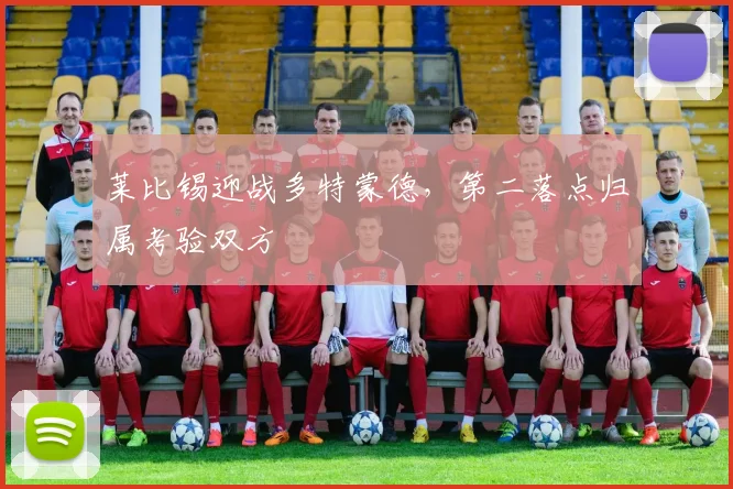 莱比锡迎战多特蒙德，第二落点归属考验双方