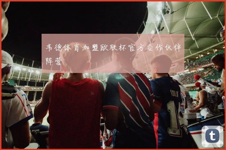 韦德体育加盟欧联杯官方合作伙伴阵营