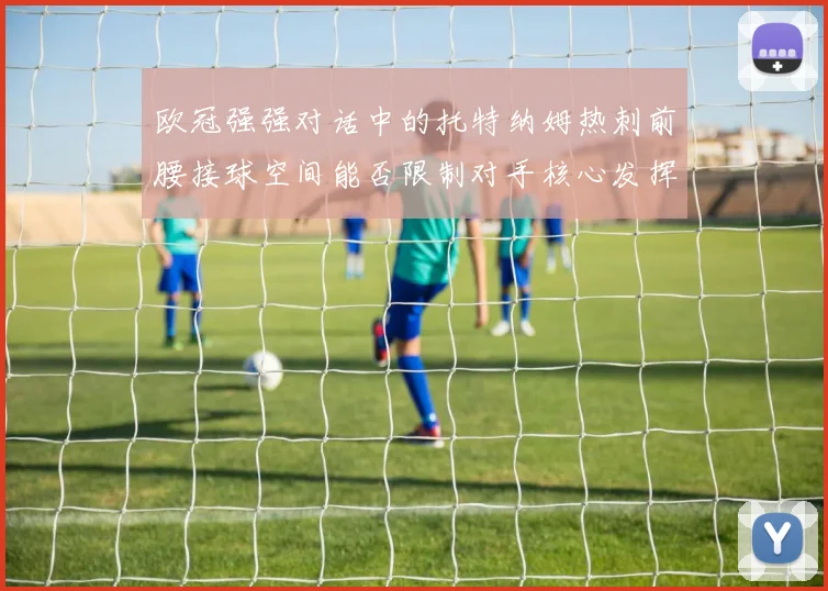 欧冠强强对话中的托特纳姆热刺前腰接球空间能否限制对手核心发挥