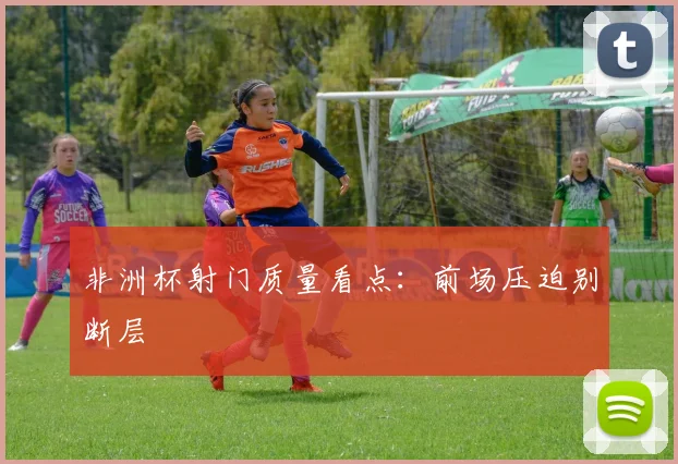 非洲杯射门质量看点：前场压迫别断层